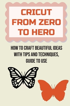 Paperback Cricut From Zero To Hero: How To Craft Beautiful Ideas With Tips And Techniques, Guide To Use: How To Quickly Connect Your Cricut Machine To A Compute Book