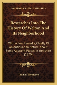Paperback Researches Into The History Of Welton And Its Neighborhood: With A Few Remarks, Chiefly Of An Antiquarian Nature, About Some Adjacent Places In Yorksh Book