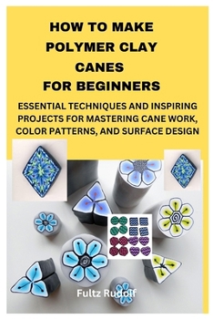 HOW TO MAKE POLYMER CLAY CANES FOR BEGINNERS: ESSENTIAL TECHNIQUES AND INSPIRING PROJECTS FOR MASTERING CANE WORK, COLOR PATTERNS, AND SURFACE DESIGN