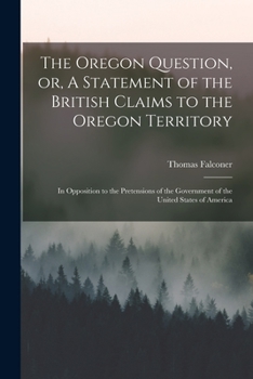 Paperback The Oregon Question, or, A Statement of the British Claims to the Oregon Territory [microform]: in Opposition to the Pretensions of the Government of Book