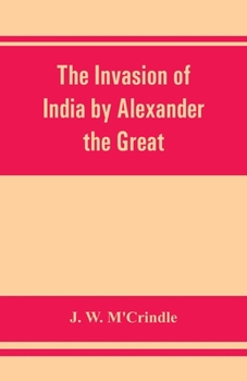 The invasion of India by Alexander the Great as described by Arrian, Q. Curtius, Diodoros, Plutarch and Justin: being translations of such portions of ... Alexander's campaigns in Afghanistan, the Pu