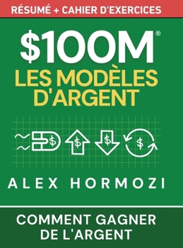 $100M Les Modèles d’Argent Résumé + cahier d’exercices: Comment gagner de l’argent (Acquisition.com $100M Series) (French Edition)