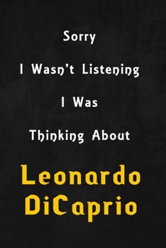 Sorry I wasn't listening, I was thinking about Leonardo DiCaprio: 6x9 inch lined Notebook/Journal/Diary perfect gift for all men, women, boys and girls who are fans of films, series and Tv shows ...