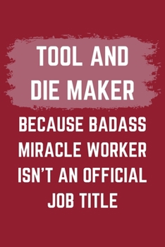 Tool And Die Maker Because Badass Miracle Worker Isn't An Official Job Title: A Tool And Die Maker Journal Notebook to Write Down Things, Take Notes, ... or Keep Track of Habits (6" x 9" - 120 Pages)