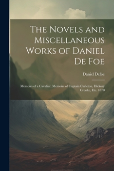 Paperback The Novels and Miscellaneous Works of Daniel De Foe: Memoirs of a Cavalier, Memoirs of Captain Carleton, Dickory Cronke, Etc. 1870 Book