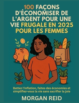100 FAÇONS D'ÉCONOMISER DE L'ARGENT POUR UNE VIE FRUGALE EN 2025 POUR LES FEMMES: Battez l'inflation, faites des économies et simplifiez-vous la vie sans sacrifier la joie (French Edition)
