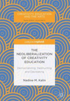 The Neoliberalization of Creativity Education: Democratizing, Destructing and Decreating (Creativity, Education and the Arts)