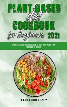 Plant Based Diet Cookbook for Beginners 2021: A Complete Plant Based Cookbook To Enjoy Your Meals, from Breakfast to Dessert