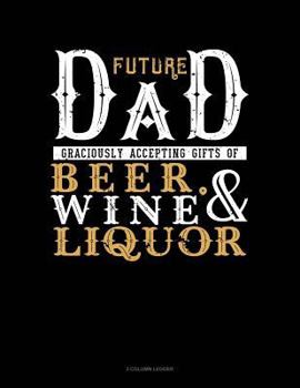 Paperback Future Dad Graciously Accepting Gifts of Beer, Wine, and Liquor: 3 Column Ledger Book
