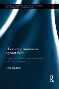 Globalizing Resistance Against War: Theories of Resistance and the New Anti-War Movement