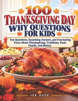 100 THANKSGIVING DAY WHY QUESTIONS FOR KIDS: Fun Questions, Surprising Answers, and Fascinating Facts About Thanksgiving, Traditions, Food, Family, and History