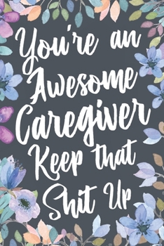 Paperback You're An Awesome Caregiver Keep That Shit Up: Funny Joke Appreciation & Encouragement Gift Idea for Caregivers. Thank You Gag Notebook Journal & Sket Book