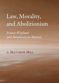 Hardcover Law, Morality, and Abolitionism: Francis Wayland and Antislavery in America Book