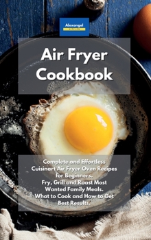 Hardcover Air Fryer Cookbook: Complete and Effortless Cuisinart Air Fryer Oven Recipes for Beginners. Fry, Grill and Roast Most Wanted Family Meals. What to Cook and How to Get Best Results. Book