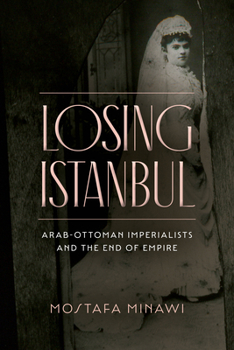 Hardcover Losing Istanbul: Arab-Ottoman Imperialists and the End of Empire Book