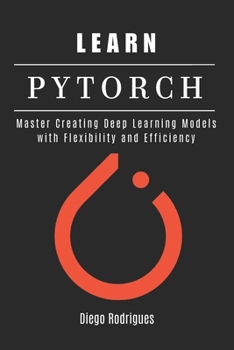 Paperback Learn Pytorch: Master Creating Deep Learning Models with Flexibility and Efficiency Book