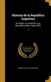 Hardcover Historia de la República Argentina: Su origen, su revolución y su desarrollo político hasta 1852; 6 [Spanish] Book