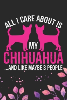 All I Care About Is My Chihuahua and Like Maybe 3 people: Cool Chihuahua Dog Journal Notebook - Chihuahua Puppy Lover Gifts – Funny Chihuahua Dog Notebook - Chihuahua Owner Gifts. 6 x 9 in 120 pages
