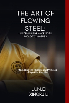 The Art of Flowing Steel: Mastering Five Ancestors Sword Techniques: Unlocking the Fluidity and Precision of Ngo Cho Kun Jian (Secrets of the ... World of Unseen Forces and Formidable Combat)