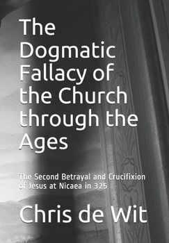 Paperback The Dogmatic Fallacy of the Church through the Ages: The Second Betrayal and Crucifixion of Jesus at Nicaea in 325 Book