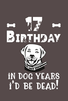 17 Birthday - In Dog Years I'd Be Dead!: Best Unique Funny Cool Humor Birthday Gifts For 17 Years Old Dog Lovers - 17th Birthday Gift for Men / Women