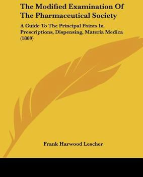 Paperback The Modified Examination Of The Pharmaceutical Society: A Guide To The Principal Points In Prescriptions, Dispensing, Materia Medica (1869) Book