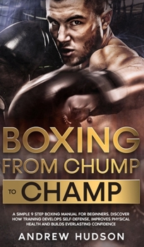Hardcover Boxing - From Chump to Champ: A Simple 9 Step Boxing Manual for Beginners. Discover how Training Develops Self-Defense, Improves Physical Health and Book