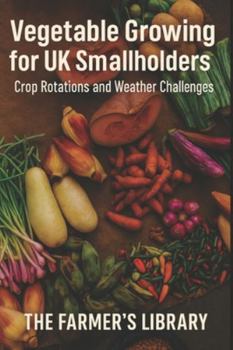 Vegetable Growing for UK Smallholders: A Practical Guide for British Conditions: Crop Rotations, Soil Health, Weather Challenges and Reliable Home-Grown Harvests