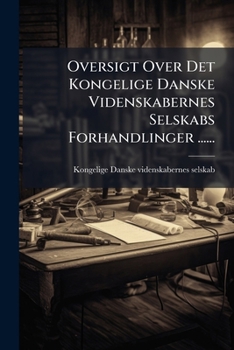Oversigt Over Det Kongelige Danske Videnskabernes Selskabs Forhandlinger ......