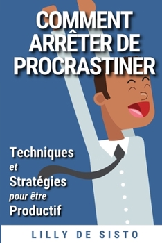 Comment Arreter de Procrastiner: Techniques Et Strategies Pour Etre Productif