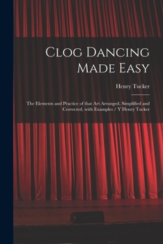 Paperback Clog Dancing Made Easy: the Elements and Practice of That Art Arranged, Simplified and Corrected, With Examples / Y Henry Tucker Book