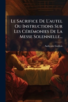 Paperback Le Sacrifice De L'autel Ou Instructions Sur Les Cérémonies De La Messe Solennelle... [French] Book