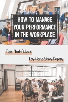 Paperback How To Manage Your Performance In The Workplace: Tips And Advice For Hone Your Power: Develop Your Power Book