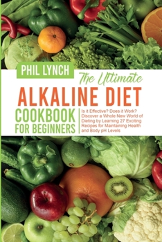 The Ultimate Alkaline Diet Cookbook for Beginners: Is it Effective? Does it Work? Discover a Whole New World of Dieting by Learning 27 Exciting Recipes for Maintaining Health and Body pH Levels