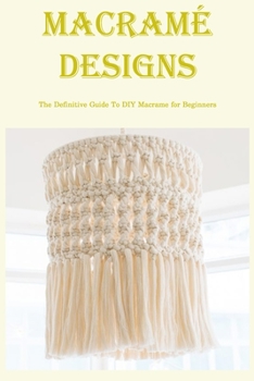 Macramé Designs: The Definitive Guide To DIY Macrame for Beginners: DIY Patterns for Macramé