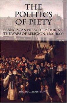 Hardcover The Politics Of Piety: Franciscan Preachers During The Wars Of Religion, 1560-1600 (CHANGING PERSPECTIVES ON EARLY MODERN EUROPE) Book
