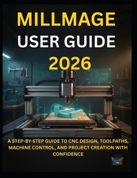 Paperback Millmage User Guide 2026: A Step-By-Step Guide to CNC Design, Toolpaths, Machine Control, and Project Creation with Confidence Book
