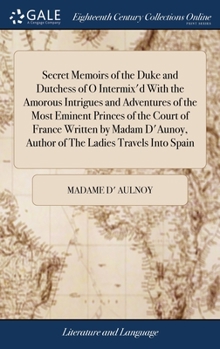 Hardcover Secret Memoirs of the Duke and Dutchess of O Intermix'd With the Amorous Intrigues and Adventures of the Most Eminent Princes of the Court of France W Book
