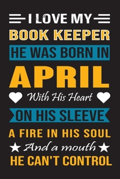 I Love My Book Keeper He Was Born In April With His Heart On His Sleeve A Fire In His Soul And A Mouth He Can’t Control: Book Keeper birthday journal, Best Gift for Man and Women