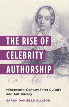 The Rise of Celebrity Authorship: Nineteenth-Century Print Culture and Antislavery
