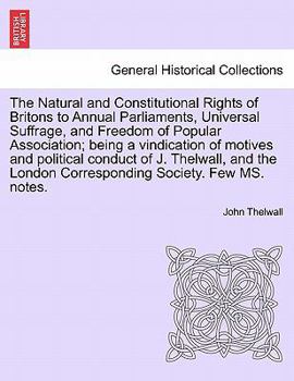 Paperback The Natural and Constitutional Rights of Britons to Annual Parliaments, Universal Suffrage, and Freedom of Popular Association; Being a Vindication of Book