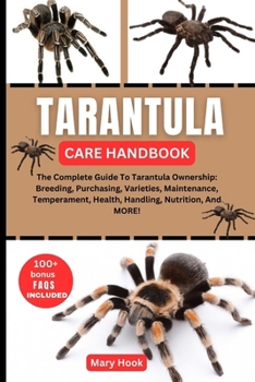 TARANTULA CARE HANDBOOK: The Complete Guide To Tarantula Ownership: Breeding, Purchasing, Varieties, Maintenance, Temperament, Health, Handling, Nutrition, And MORE!