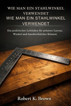 Paperback Wie Man Ein Stahlwinkel Verwendet: Ein praktischer Leitfaden für präzises Layout, Winkel und handwerkliches Können [German] Book