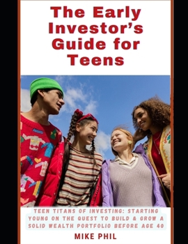 The Early Investor's Guide for Teens: Teen Titans of Investing: Starting Young on the Quest to Build and Grow a Solid Wealth Portfolio before age 40
