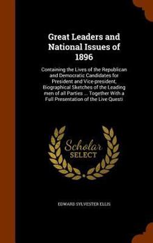 Great Leaders and National Issues of 1896: Containing the Lives of the Republican and Democratic Candidates for President and Vice-President, Biographical Sketches of the Leading Men of All Parties ..