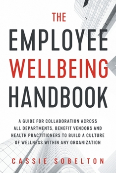 The Employee Wellbeing Handbook : A Guide for Collaboration Across All Departments, Benefit Vendors, and Health Practitioners to Build a Culture of Wellness Withi