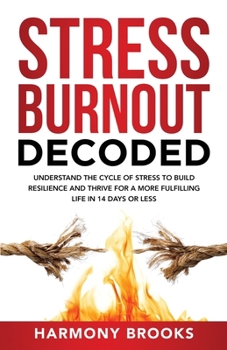 Stress Burnout Decoded: Understanding the Cycle of Stress to Build Resilience and Thrive for a More Fulfilling Life in 14 Days or Less