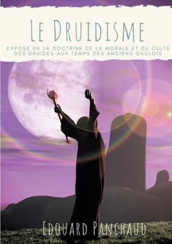 Le Druidisme: Exposé de la doctrine, de la morale, et du culte des Druides, au temps des anciens Gaulois (French Edition)