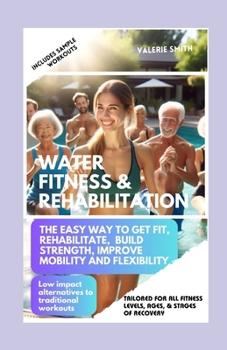 Paperback Water, Fitness & Rehabilitation: The Easy Way to Get Fit, Rehabilitate, Build Strength, Improve Mobility and Flexibility. Low Impact Alternatives to T Book