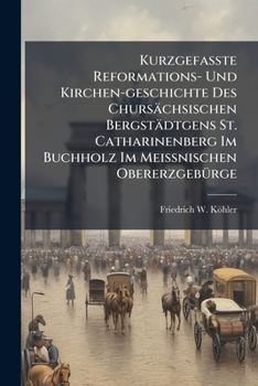 Kurzgefasste Reformations- und Kirchen-Geschichte des Chursächsischen Bergstadtgens St. Catharinenberg im Buchholz im Meissnischen Obererzgebürge